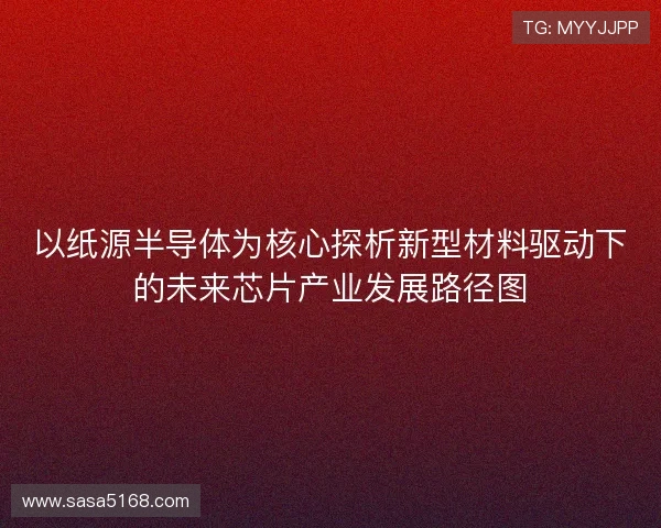 以纸源半导体为核心探析新型材料驱动下的未来芯片产业发展路径图