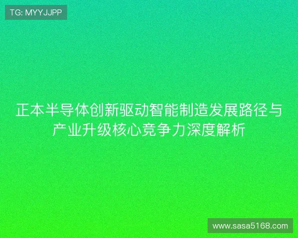 正本半导体创新驱动智能制造发展路径与产业升级核心竞争力深度解析